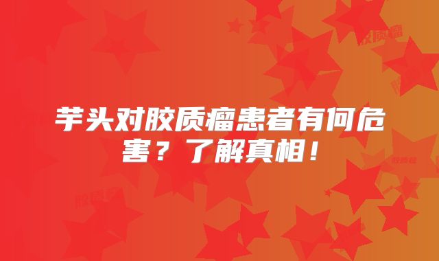 芋头对胶质瘤患者有何危害？了解真相！