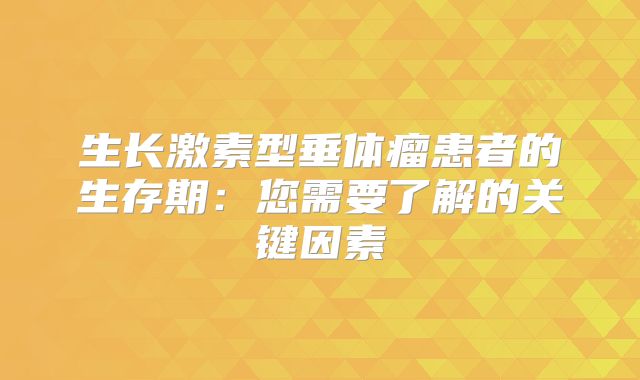 生长激素型垂体瘤患者的生存期：您需要了解的关键因素