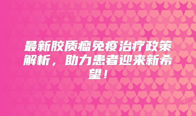最新胶质瘤免疫治疗政策解析，助力患者迎来新希望！