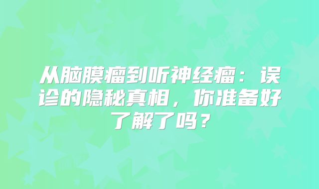 从脑膜瘤到听神经瘤：误诊的隐秘真相，你准备好了解了吗？