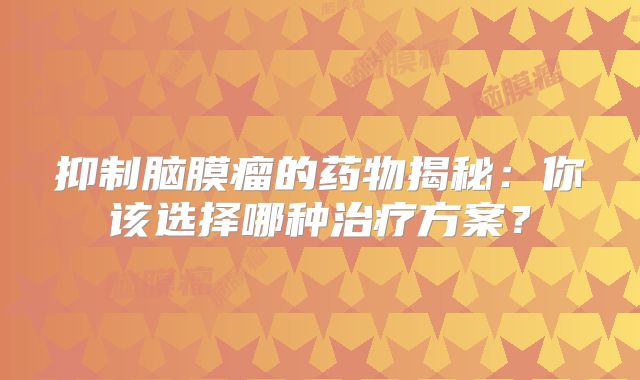 抑制脑膜瘤的药物揭秘：你该选择哪种治疗方案？