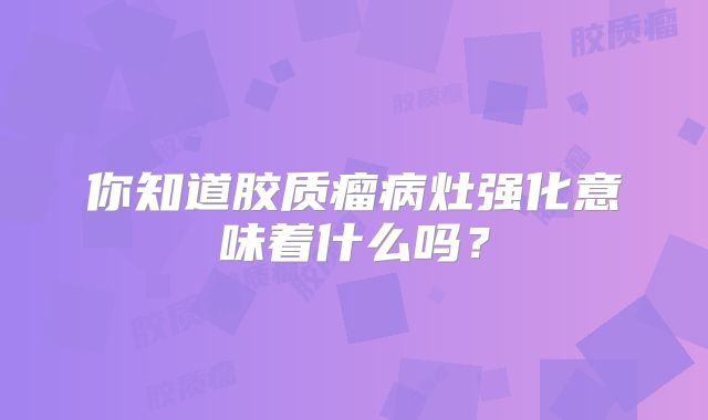 你知道胶质瘤病灶强化意味着什么吗？