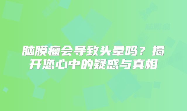 脑膜瘤会导致头晕吗？揭开您心中的疑惑与真相