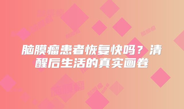 脑膜瘤患者恢复快吗？清醒后生活的真实画卷