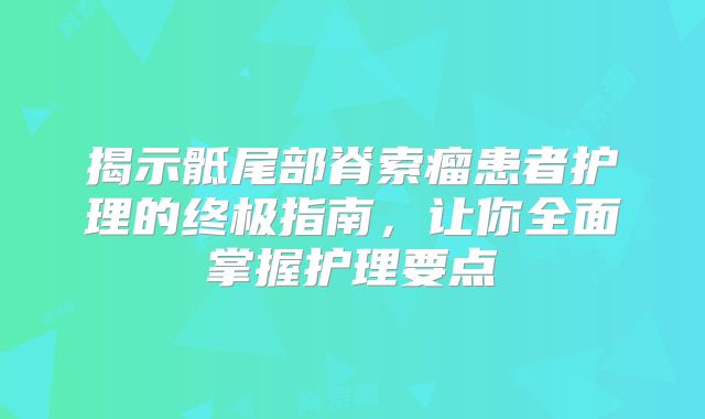 揭示骶尾部脊索瘤患者护理的终极指南，让你全面掌握护理要点