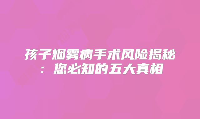 孩子烟雾病手术风险揭秘：您必知的五大真相