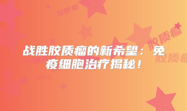 战胜胶质瘤的新希望：免疫细胞治疗揭秘！