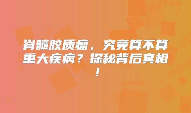 脊髓胶质瘤，究竟算不算重大疾病？探秘背后真相！