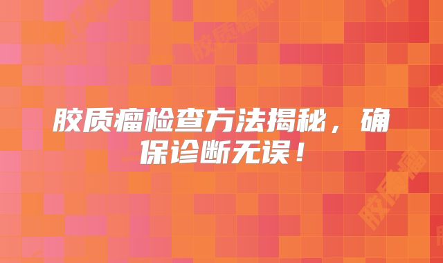 胶质瘤检查方法揭秘，确保诊断无误！