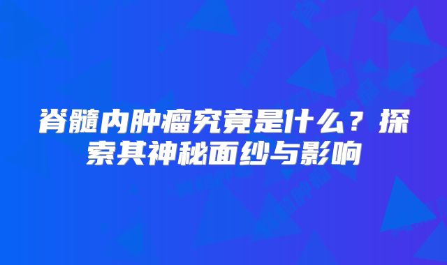 脊髓内肿瘤究竟是什么？探索其神秘面纱与影响