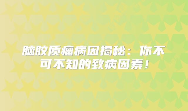 脑胶质瘤病因揭秘：你不可不知的致病因素！