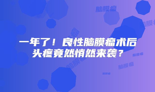 一年了！良性脑膜瘤术后头疼竟然悄然来袭？