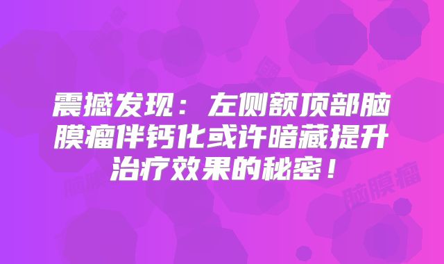 震撼发现：左侧额顶部脑膜瘤伴钙化或许暗藏提升治疗效果的秘密！
