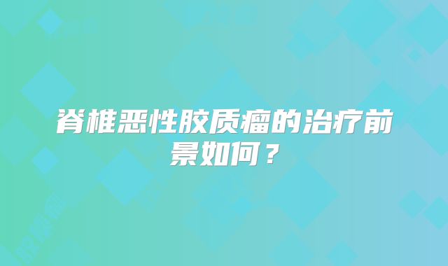 脊椎恶性胶质瘤的治疗前景如何？