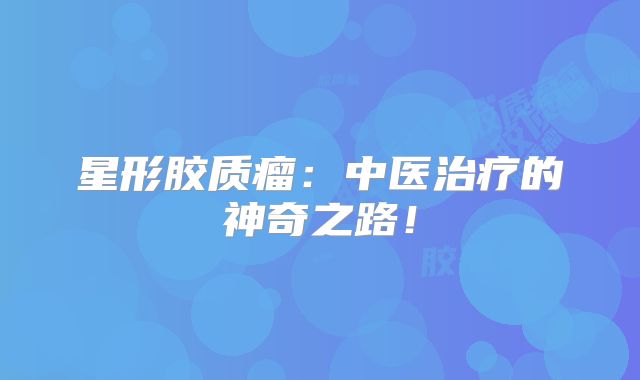 星形胶质瘤：中医治疗的神奇之路！