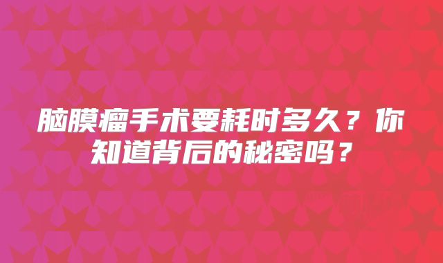 脑膜瘤手术要耗时多久？你知道背后的秘密吗？