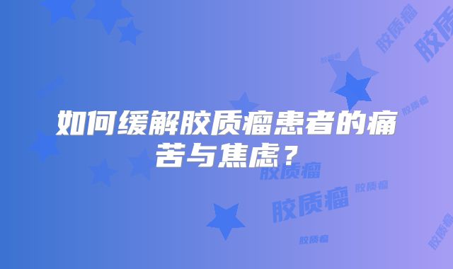 如何缓解胶质瘤患者的痛苦与焦虑？