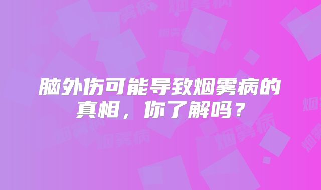 脑外伤可能导致烟雾病的真相，你了解吗？