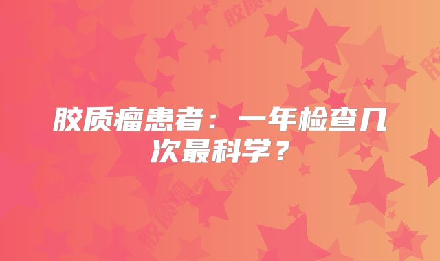 胶质瘤患者：一年检查几次最科学？