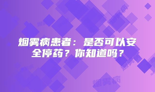 烟雾病患者：是否可以安全停药？你知道吗？