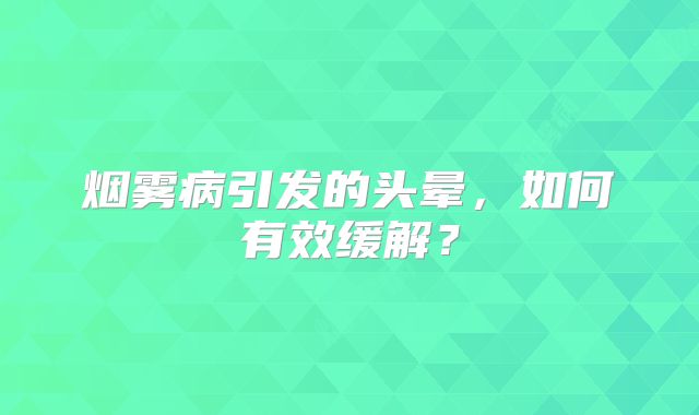 烟雾病引发的头晕，如何有效缓解？