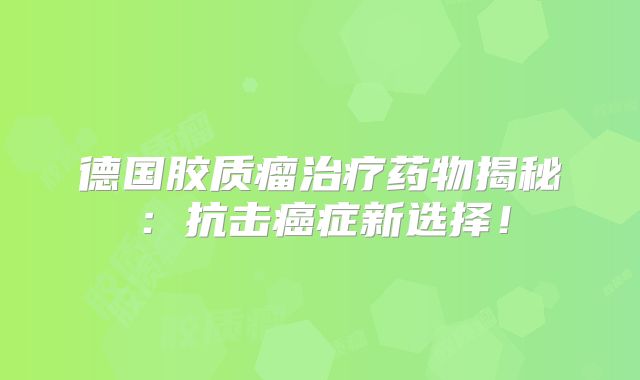德国胶质瘤治疗药物揭秘：抗击癌症新选择！