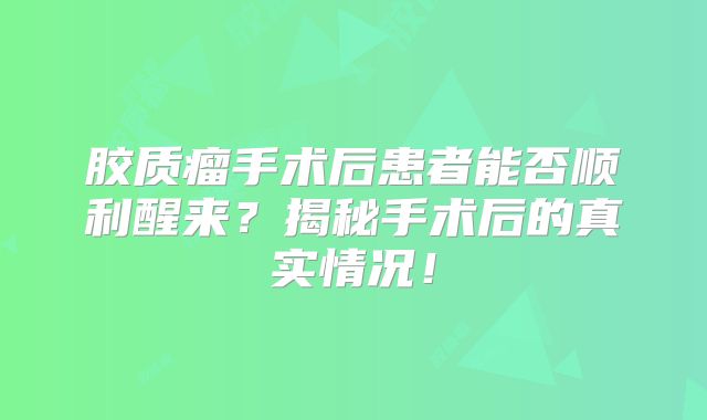 胶质瘤手术后患者能否顺利醒来？揭秘手术后的真实情况！