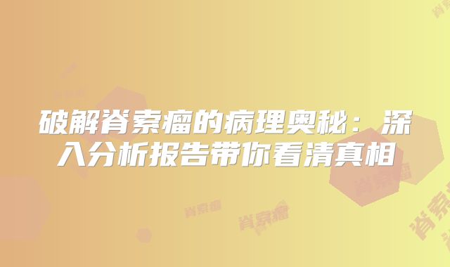 破解脊索瘤的病理奥秘：深入分析报告带你看清真相