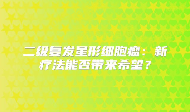 二级复发星形细胞瘤：新疗法能否带来希望？