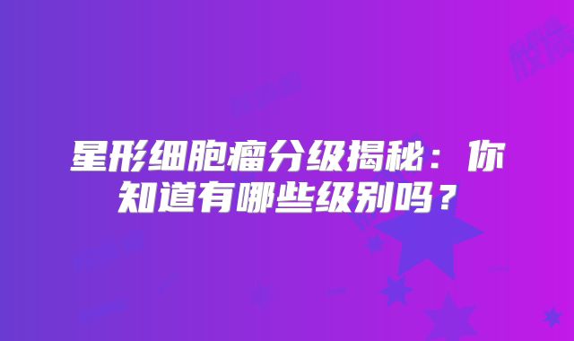 星形细胞瘤分级揭秘：你知道有哪些级别吗？