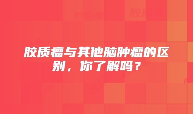 胶质瘤与其他脑肿瘤的区别，你了解吗？
