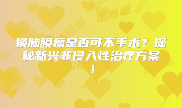 换脑膜瘤是否可不手术？探秘新兴非侵入性治疗方案！