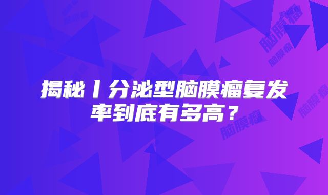 揭秘丨分泌型脑膜瘤复发率到底有多高？