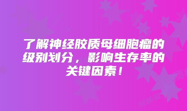 了解神经胶质母细胞瘤的级别划分，影响生存率的关键因素！