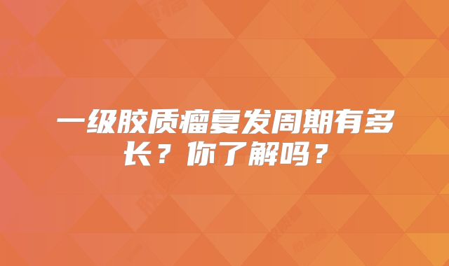 一级胶质瘤复发周期有多长？你了解吗？