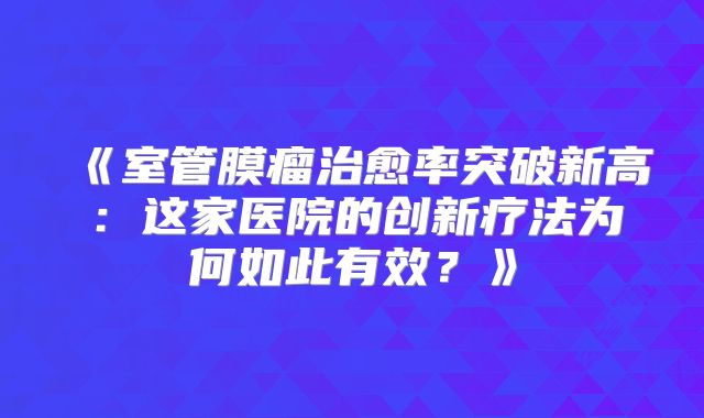 《室管膜瘤治愈率突破新高：这家医院的创新疗法为何如此有效？》