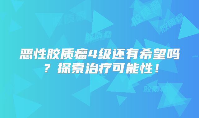 恶性胶质瘤4级还有希望吗？探索治疗可能性！