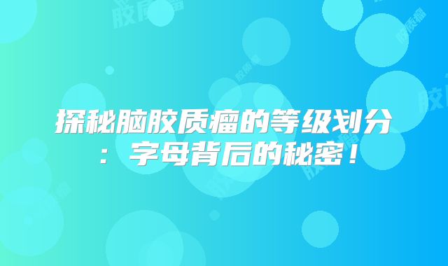 探秘脑胶质瘤的等级划分：字母背后的秘密！
