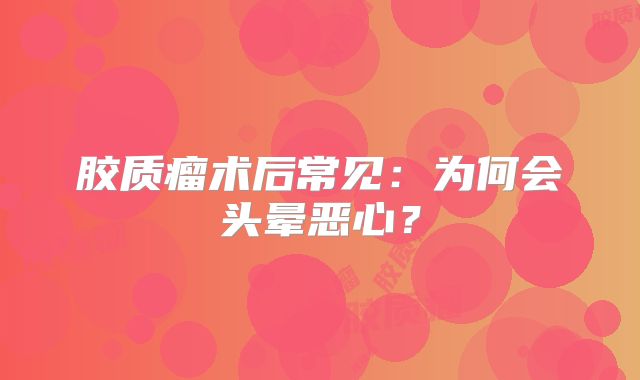胶质瘤术后常见：为何会头晕恶心？