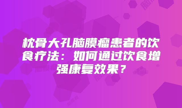 枕骨大孔脑膜瘤患者的饮食疗法：如何通过饮食增强康复效果？