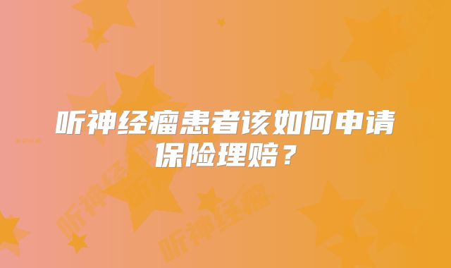 听神经瘤患者该如何申请保险理赔？