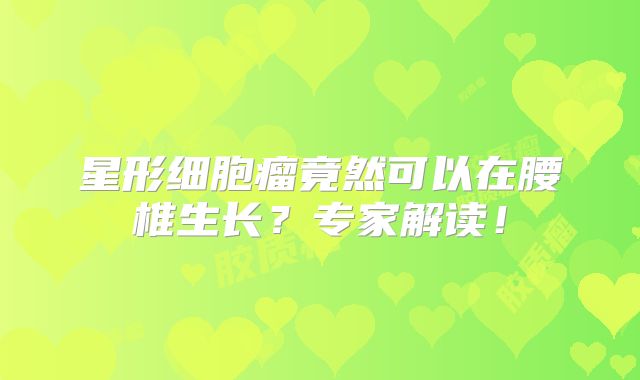 星形细胞瘤竟然可以在腰椎生长？专家解读！