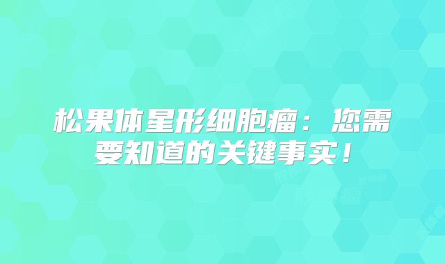 松果体星形细胞瘤：您需要知道的关键事实！