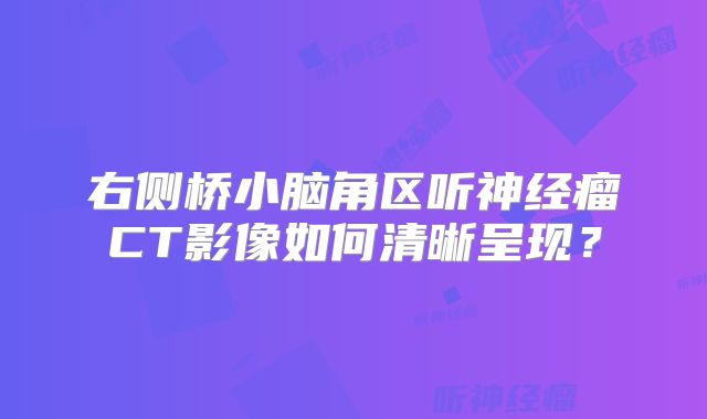 右侧桥小脑角区听神经瘤CT影像如何清晰呈现？