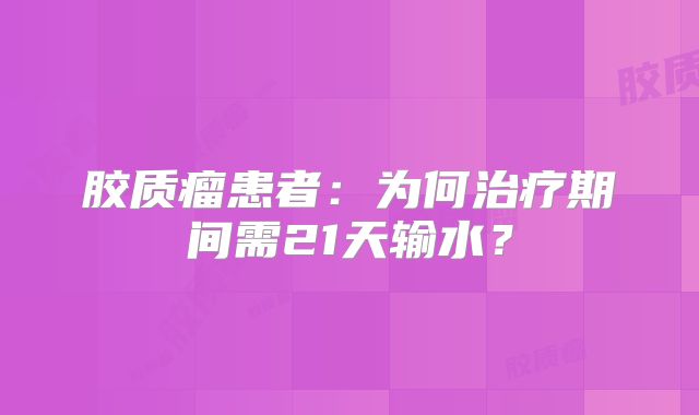胶质瘤患者：为何治疗期间需21天输水？