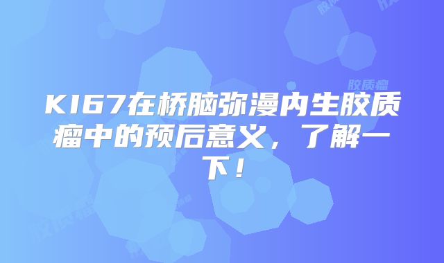 KI67在桥脑弥漫内生胶质瘤中的预后意义，了解一下！