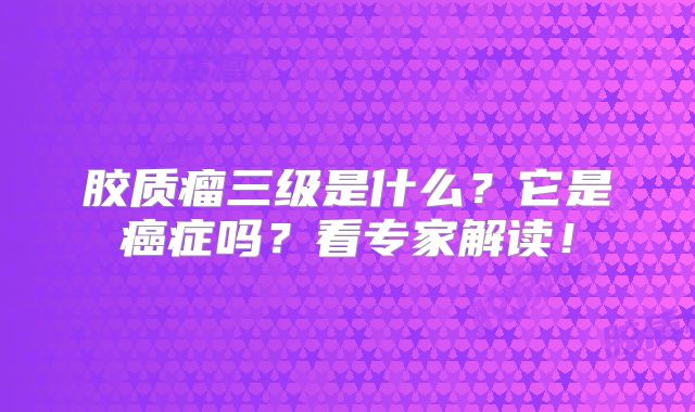 胶质瘤三级是什么？它是癌症吗？看专家解读！