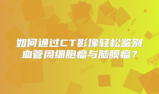 如何通过CT影像轻松鉴别血管周细胞瘤与脑膜瘤？