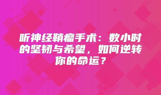 听神经鞘瘤手术：数小时的坚韧与希望，如何逆转你的命运？