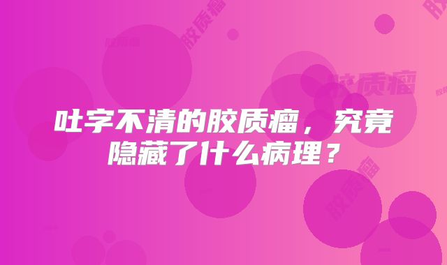 吐字不清的胶质瘤，究竟隐藏了什么病理？